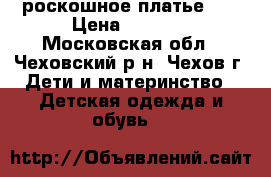 роскошное платье .  › Цена ­ 3 000 - Московская обл., Чеховский р-н, Чехов г. Дети и материнство » Детская одежда и обувь   